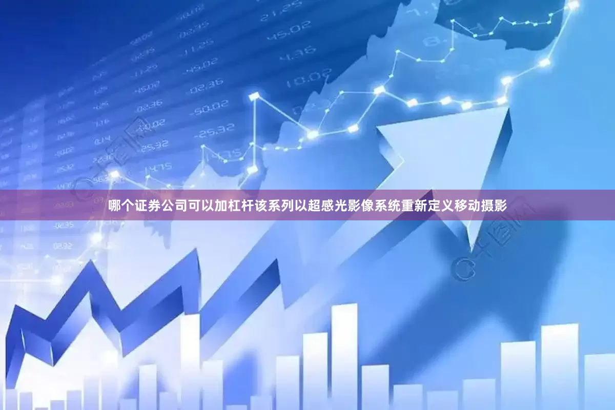 哪个证券公司可以加杠杆该系列以超感光影像系统重新定义移动摄影