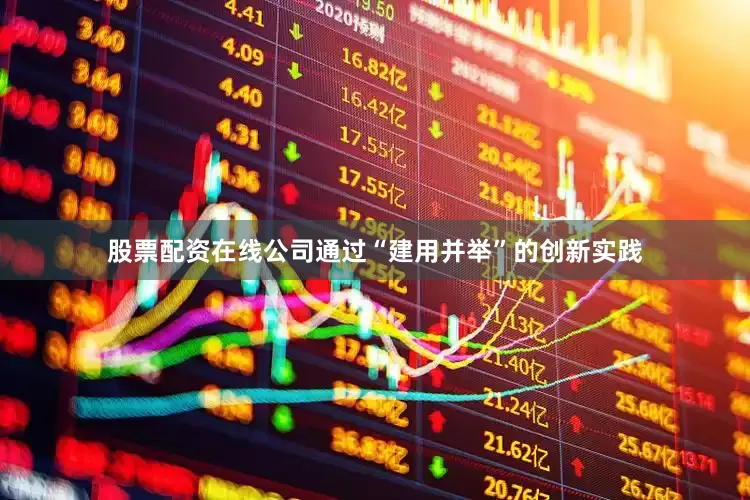 股票配资在线公司通过“建用并举”的创新实践