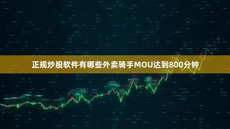 正规炒股软件有哪些外卖骑手MOU达到800分钟