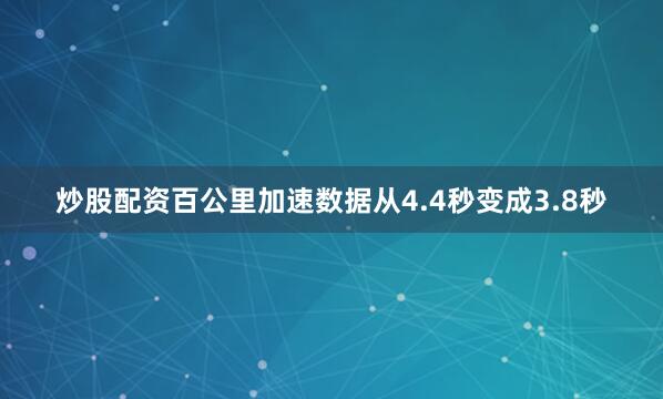 炒股配资百公里加速数据从4.4秒变成3.8秒