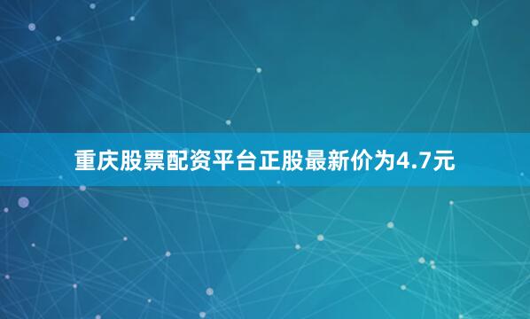 重庆股票配资平台正股最新价为4.7元