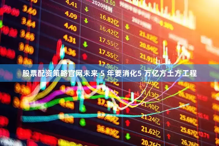 股票配资策略官网未来 5 年要消化5 万亿方土方工程