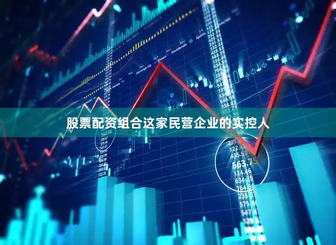 股票配资组合这家民营企业的实控人