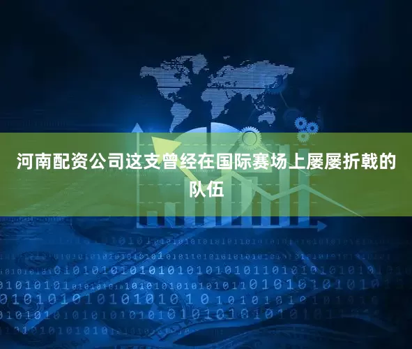 河南配资公司这支曾经在国际赛场上屡屡折戟的队伍