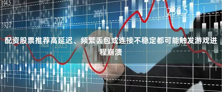 配资股票推荐高延迟、频繁丢包或连接不稳定都可能触发游戏进程崩溃