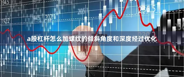a股杠杆怎么加螺纹的倾斜角度和深度经过优化