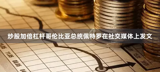 炒股加倍杠杆哥伦比亚总统佩特罗在社交媒体上发文