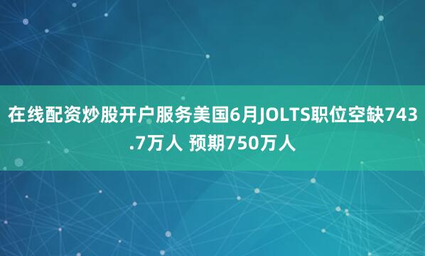 在线配资炒股开户服务美国6月JOLTS职位空缺743.7万人 预期750万人