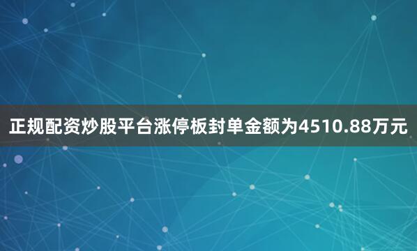 正规配资炒股平台涨停板封单金额为4510.88万元