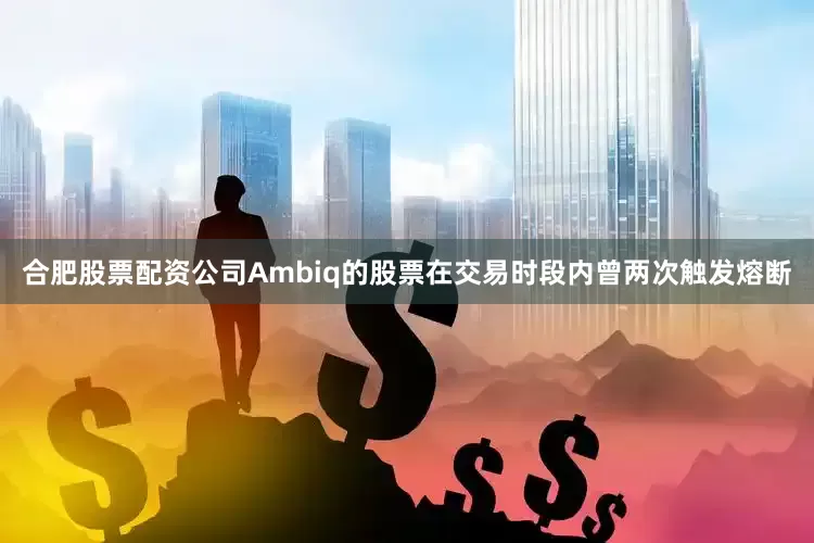 合肥股票配资公司Ambiq的股票在交易时段内曾两次触发熔断