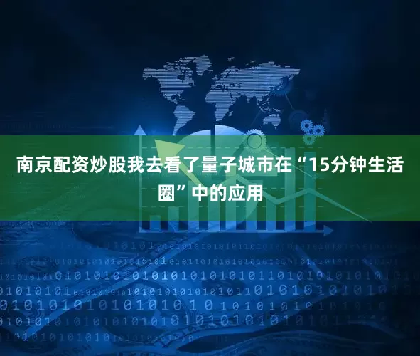 南京配资炒股我去看了量子城市在“15分钟生活圈”中的应用