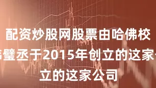 配资炒股网股票由哈佛校友韩璧丞于2015年创立的这家公司