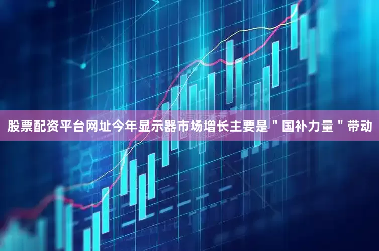 股票配资平台网址今年显示器市场增长主要是＂国补力量＂带动