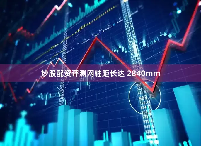炒股配资评测网轴距长达 2840mm