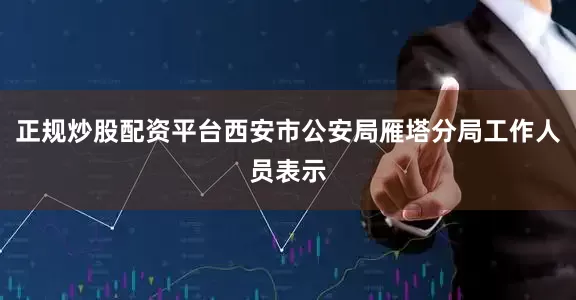 正规炒股配资平台西安市公安局雁塔分局工作人员表示