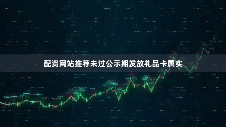 配资网站推荐未过公示期发放礼品卡属实