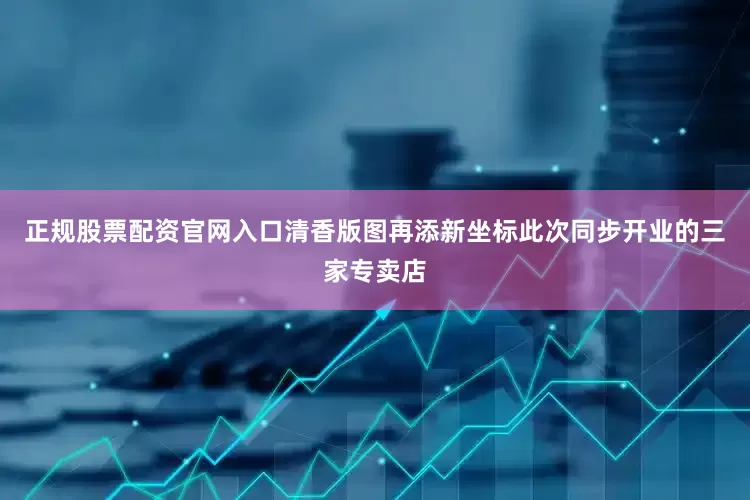 正规股票配资官网入口清香版图再添新坐标此次同步开业的三家专卖店