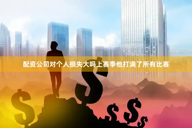 配资公司对个人损失大吗上赛季他打满了所有比赛