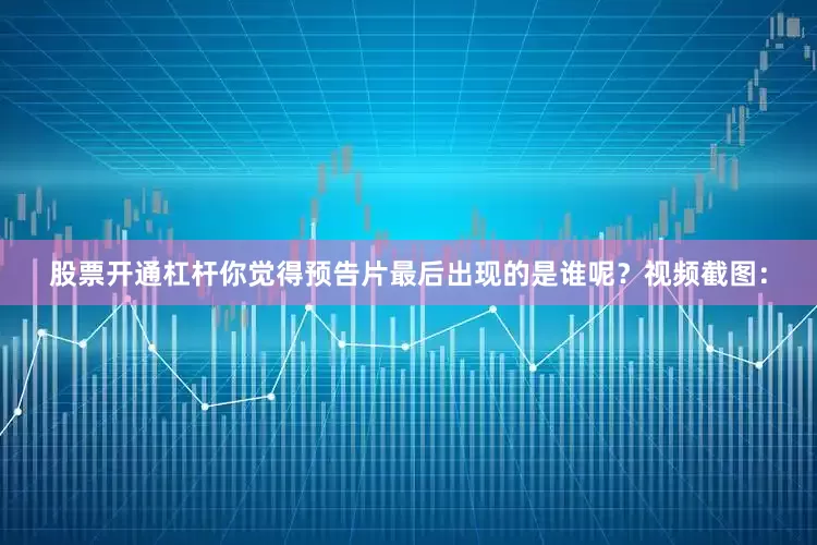 股票开通杠杆你觉得预告片最后出现的是谁呢？视频截图：