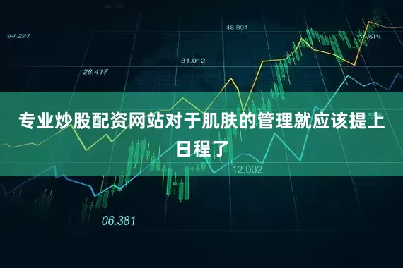 专业炒股配资网站对于肌肤的管理就应该提上日程了