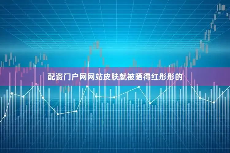 配资门户网网站皮肤就被晒得红彤彤的