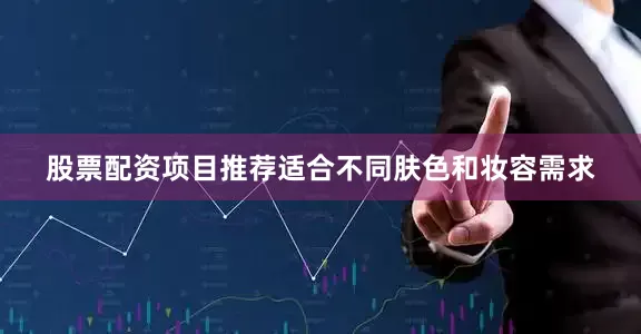 股票配资项目推荐适合不同肤色和妆容需求