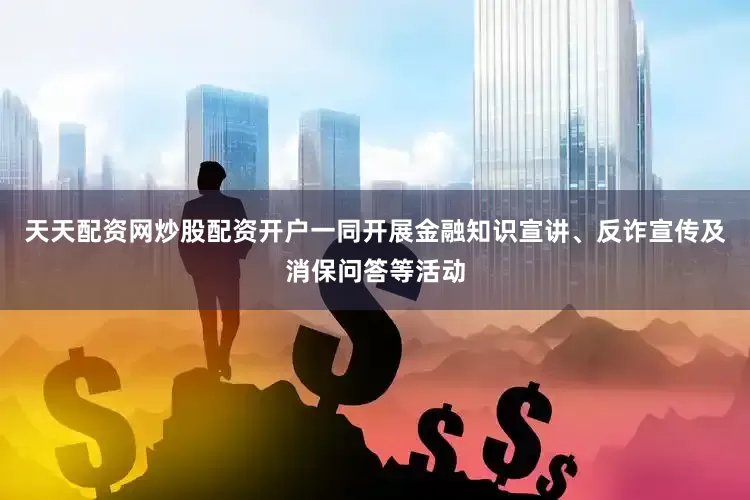 天天配资网炒股配资开户一同开展金融知识宣讲、反诈宣传及消保问答等活动