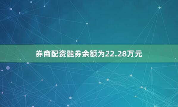 券商配资融券余额为22.28万元