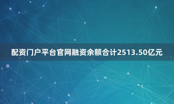 配资门户平台官网融资余额合计2513.50亿元