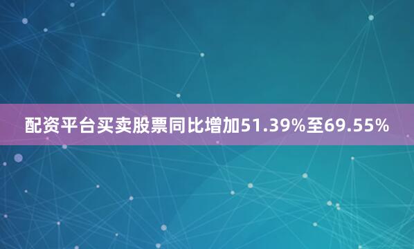 配资平台买卖股票同比增加51.39%至69.55%