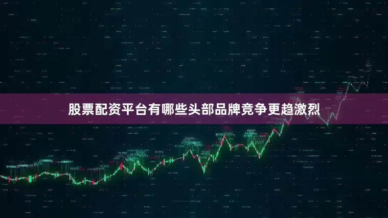 股票配资平台有哪些头部品牌竞争更趋激烈