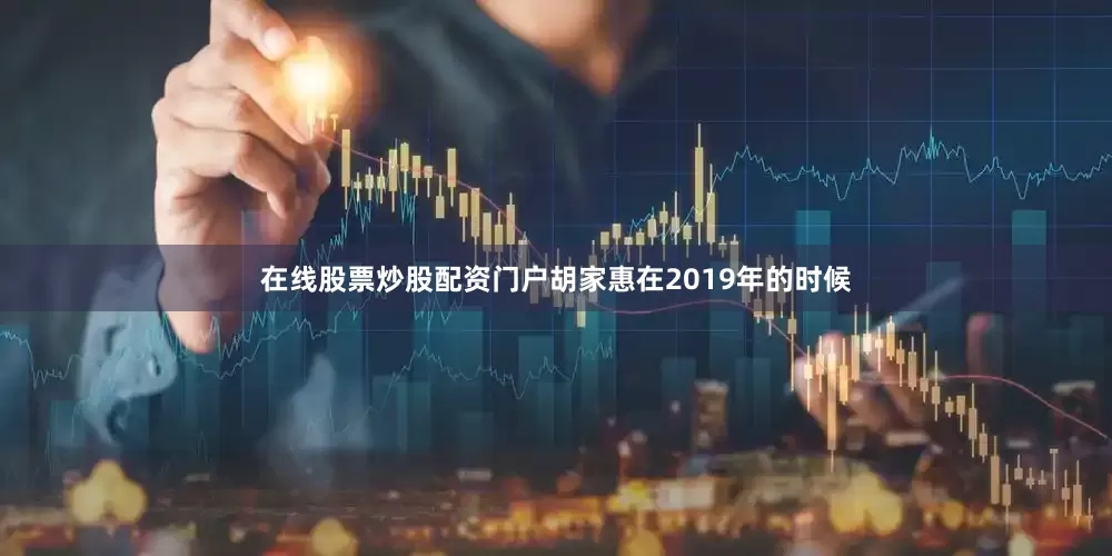 在线股票炒股配资门户胡家惠在2019年的时候