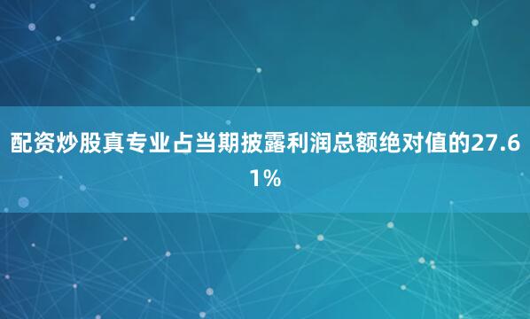 配资炒股真专业占当期披露利润总额绝对值的27.61%