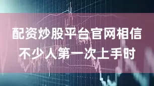 配资炒股平台官网相信不少人第一次上手时