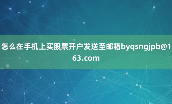 怎么在手机上买股票开户发送至邮箱byqsngjpb@163.com