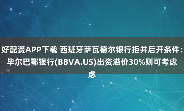 好配资APP下载 西班牙萨瓦德尔银行拒并后开条件：毕尔巴鄂银行(BBVA.US)出资溢价30%则可考虑