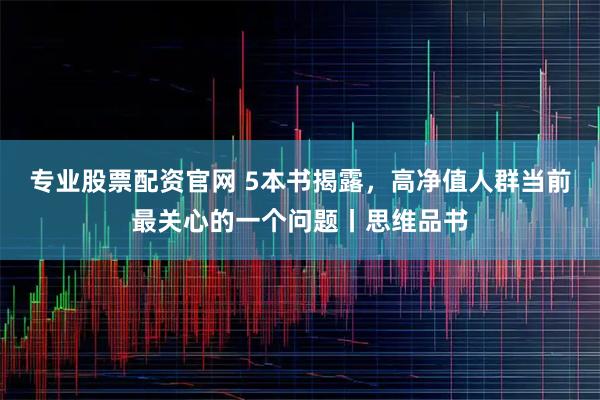 专业股票配资官网 5本书揭露，高净值人群当前最关心的一个问题丨思维品书