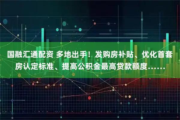 国融汇通配资 多地出手！发购房补贴、优化首套房认定标准、提高公积金最高贷款额度……