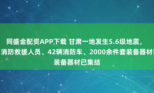 同盛金配资APP下载 甘肃一地发生5.6级地震, 280名消防救援人员、42辆消防车、2000余件套装备器材已集结