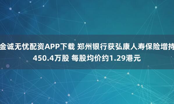 金诚无忧配资APP下载 郑州银行获弘康人寿保险增持450.4万股 每股均价约1.29港元