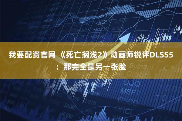 我要配资官网 《死亡搁浅2》动画师锐评DLSS5：那完全是另一张脸