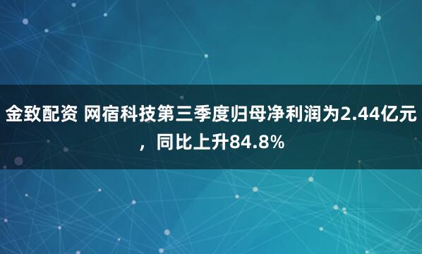金致配资 网宿科技第三季度归母净利润为2.44亿元，同比上升84.8%
