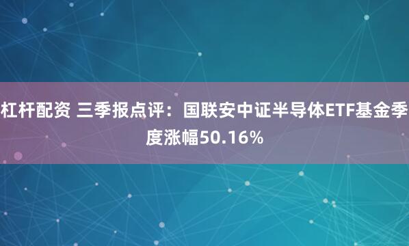 杠杆配资 三季报点评：国联安中证半导体ETF基金季度涨幅50.16%