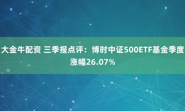 大金牛配资 三季报点评：博时中证500ETF基金季度涨幅26.07%