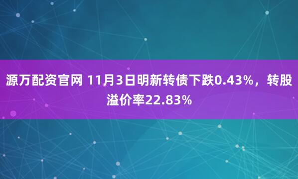 源万配资官网 11月3日明新转债下跌0.43%，转股溢价率22.83%