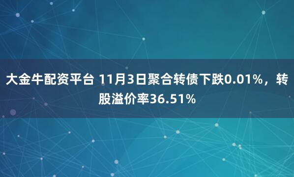 大金牛配资平台 11月3日聚合转债下跌0.01%，转股溢价率36.51%