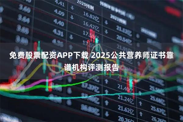 免费股票配资APP下载 2025公共营养师证书靠谱机构评测报告