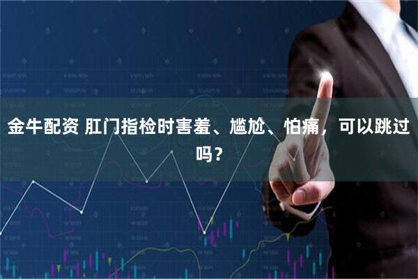 金牛配资 肛门指检时害羞、尴尬、怕痛，可以跳过吗？