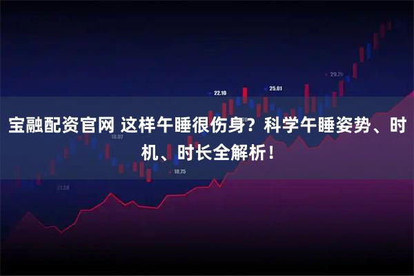 宝融配资官网 这样午睡很伤身？科学午睡姿势、时机、时长全解析！