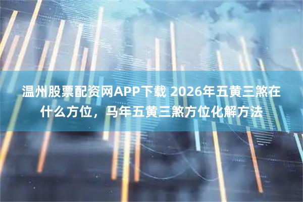 温州股票配资网APP下载 2026年五黄三煞在什么方位，马年五黄三煞方位化解方法